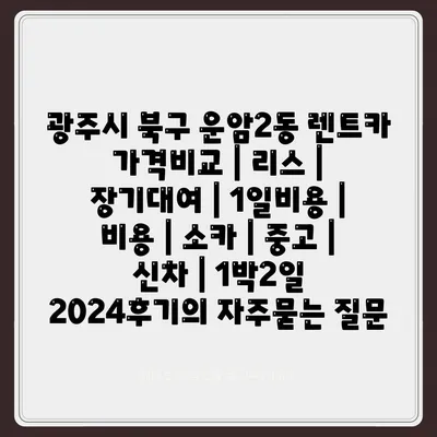 광주시 북구 운암2동 렌트카 가격비교 | 리스 | 장기대여 | 1일비용 | 비용 | 소카 | 중고 | 신차 | 1박2일 2024후기