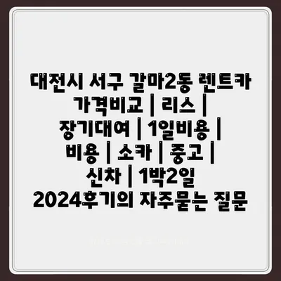 대전시 서구 갈마2동 렌트카 가격비교 | 리스 | 장기대여 | 1일비용 | 비용 | 소카 | 중고 | 신차 | 1박2일 2024후기