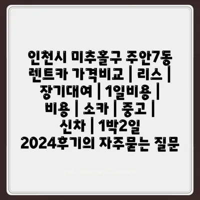 인천시 미추홀구 주안7동 렌트카 가격비교 | 리스 | 장기대여 | 1일비용 | 비용 | 소카 | 중고 | 신차 | 1박2일 2024후기