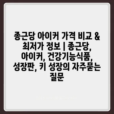 종근당 아이커 가격 비교 & 최저가 정보 | 종근당, 아이커, 건강기능식품, 성장판, 키 성장