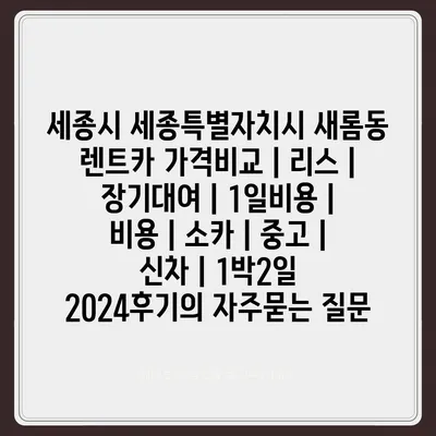 세종시 세종특별자치시 새롬동 렌트카 가격비교 | 리스 | 장기대여 | 1일비용 | 비용 | 소카 | 중고 | 신차 | 1박2일 2024후기