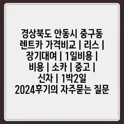 경상북도 안동시 중구동 렌트카 가격비교 | 리스 | 장기대여 | 1일비용 | 비용 | 소카 | 중고 | 신차 | 1박2일 2024후기