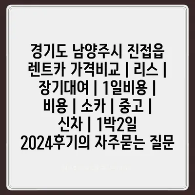 경기도 남양주시 진접읍 렌트카 가격비교 | 리스 | 장기대여 | 1일비용 | 비용 | 소카 | 중고 | 신차 | 1박2일 2024후기