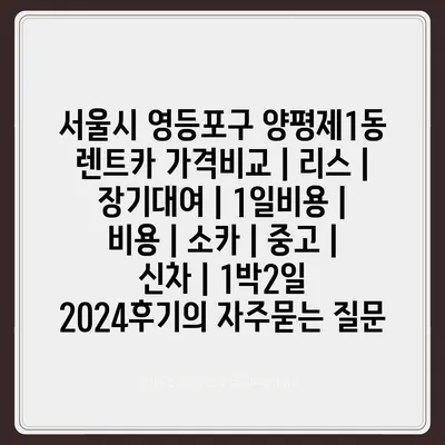 서울시 영등포구 양평제1동 렌트카 가격비교 | 리스 | 장기대여 | 1일비용 | 비용 | 소카 | 중고 | 신차 | 1박2일 2024후기