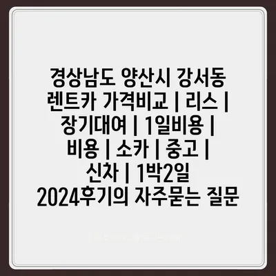 경상남도 양산시 강서동 렌트카 가격비교 | 리스 | 장기대여 | 1일비용 | 비용 | 소카 | 중고 | 신차 | 1박2일 2024후기