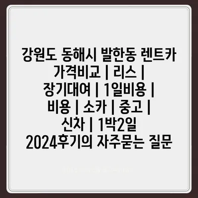 강원도 동해시 발한동 렌트카 가격비교 | 리스 | 장기대여 | 1일비용 | 비용 | 소카 | 중고 | 신차 | 1박2일 2024후기