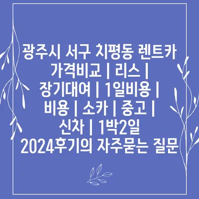 광주시 서구 치평동 렌트카 가격비교 | 리스 | 장기대여 | 1일비용 | 비용 | 소카 | 중고 | 신차 | 1박2일 2024후기