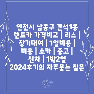 인천시 남동구 간석1동 렌트카 가격비교 | 리스 | 장기대여 | 1일비용 | 비용 | 소카 | 중고 | 신차 | 1박2일 2024후기