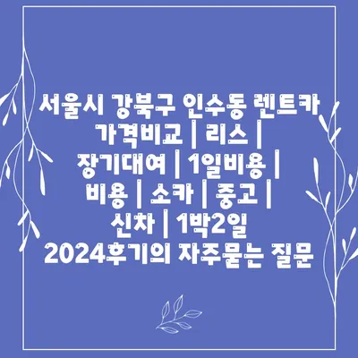 서울시 강북구 인수동 렌트카 가격비교 | 리스 | 장기대여 | 1일비용 | 비용 | 소카 | 중고 | 신차 | 1박2일 2024후기