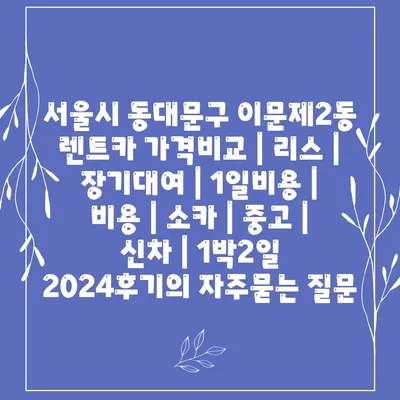 서울시 동대문구 이문제2동 렌트카 가격비교 | 리스 | 장기대여 | 1일비용 | 비용 | 소카 | 중고 | 신차 | 1박2일 2024후기