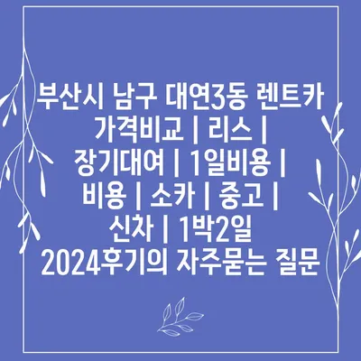 부산시 남구 대연3동 렌트카 가격비교 | 리스 | 장기대여 | 1일비용 | 비용 | 소카 | 중고 | 신차 | 1박2일 2024후기