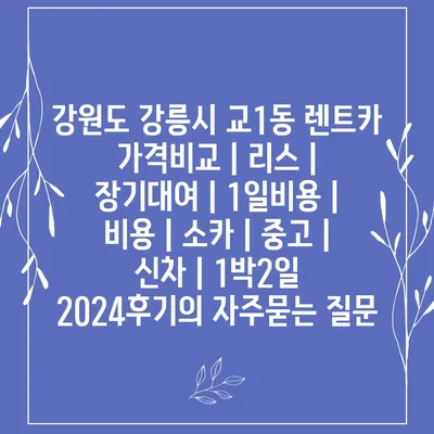 강원도 강릉시 교1동 렌트카 가격비교 | 리스 | 장기대여 | 1일비용 | 비용 | 소카 | 중고 | 신차 | 1박2일 2024후기