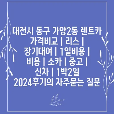 대전시 동구 가양2동 렌트카 가격비교 | 리스 | 장기대여 | 1일비용 | 비용 | 소카 | 중고 | 신차 | 1박2일 2024후기