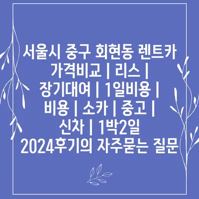 서울시 중구 회현동 렌트카 가격비교 | 리스 | 장기대여 | 1일비용 | 비용 | 소카 | 중고 | 신차 | 1박2일 2024후기