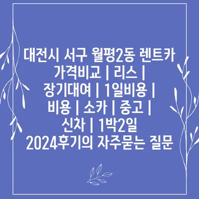 대전시 서구 월평2동 렌트카 가격비교 | 리스 | 장기대여 | 1일비용 | 비용 | 소카 | 중고 | 신차 | 1박2일 2024후기