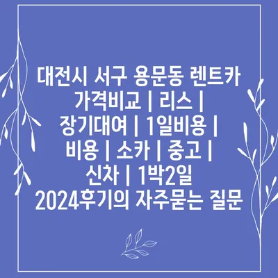 대전시 서구 용문동 렌트카 가격비교 | 리스 | 장기대여 | 1일비용 | 비용 | 소카 | 중고 | 신차 | 1박2일 2024후기