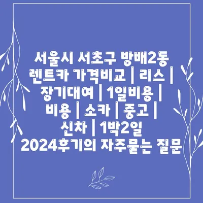 서울시 서초구 방배2동 렌트카 가격비교 | 리스 | 장기대여 | 1일비용 | 비용 | 소카 | 중고 | 신차 | 1박2일 2024후기