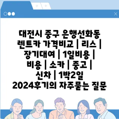 대전시 중구 은행선화동 렌트카 가격비교 | 리스 | 장기대여 | 1일비용 | 비용 | 소카 | 중고 | 신차 | 1박2일 2024후기