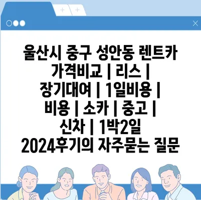 울산시 중구 성안동 렌트카 가격비교 | 리스 | 장기대여 | 1일비용 | 비용 | 소카 | 중고 | 신차 | 1박2일 2024후기