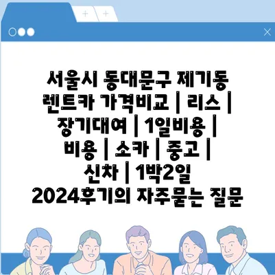 서울시 동대문구 제기동 렌트카 가격비교 | 리스 | 장기대여 | 1일비용 | 비용 | 소카 | 중고 | 신차 | 1박2일 2024후기