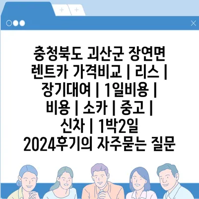 충청북도 괴산군 장연면 렌트카 가격비교 | 리스 | 장기대여 | 1일비용 | 비용 | 소카 | 중고 | 신차 | 1박2일 2024후기