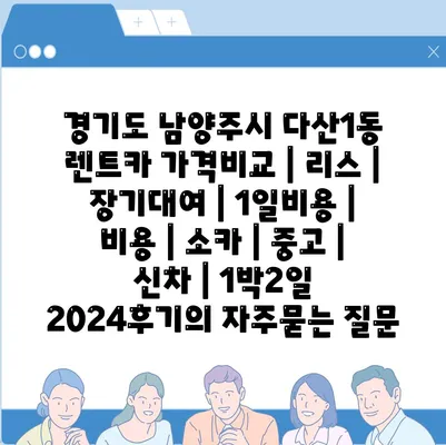 경기도 남양주시 다산1동 렌트카 가격비교 | 리스 | 장기대여 | 1일비용 | 비용 | 소카 | 중고 | 신차 | 1박2일 2024후기