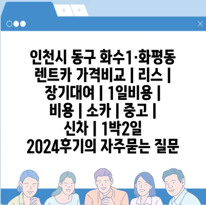 인천시 동구 화수1·화평동 렌트카 가격비교 | 리스 | 장기대여 | 1일비용 | 비용 | 소카 | 중고 | 신차 | 1박2일 2024후기