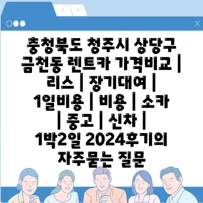 충청북도 청주시 상당구 금천동 렌트카 가격비교 | 리스 | 장기대여 | 1일비용 | 비용 | 소카 | 중고 | 신차 | 1박2일 2024후기