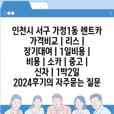 인천시 서구 가정1동 렌트카 가격비교 | 리스 | 장기대여 | 1일비용 | 비용 | 소카 | 중고 | 신차 | 1박2일 2024후기