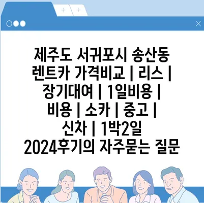 제주도 서귀포시 송산동 렌트카 가격비교 | 리스 | 장기대여 | 1일비용 | 비용 | 소카 | 중고 | 신차 | 1박2일 2024후기