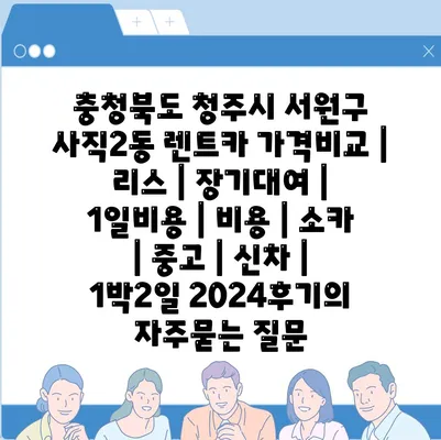 충청북도 청주시 서원구 사직2동 렌트카 가격비교 | 리스 | 장기대여 | 1일비용 | 비용 | 소카 | 중고 | 신차 | 1박2일 2024후기