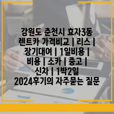 강원도 춘천시 효자3동 렌트카 가격비교 | 리스 | 장기대여 | 1일비용 | 비용 | 소카 | 중고 | 신차 | 1박2일 2024후기