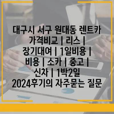 대구시 서구 원대동 렌트카 가격비교 | 리스 | 장기대여 | 1일비용 | 비용 | 소카 | 중고 | 신차 | 1박2일 2024후기