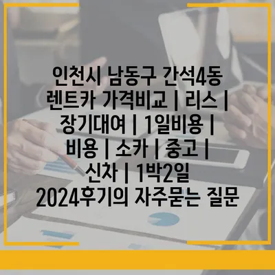 인천시 남동구 간석4동 렌트카 가격비교 | 리스 | 장기대여 | 1일비용 | 비용 | 소카 | 중고 | 신차 | 1박2일 2024후기