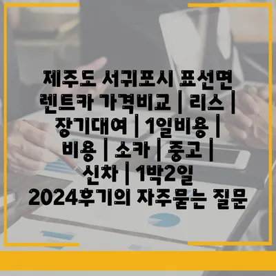 제주도 서귀포시 표선면 렌트카 가격비교 | 리스 | 장기대여 | 1일비용 | 비용 | 소카 | 중고 | 신차 | 1박2일 2024후기