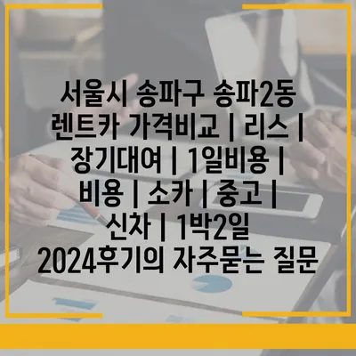 서울시 송파구 송파2동 렌트카 가격비교 | 리스 | 장기대여 | 1일비용 | 비용 | 소카 | 중고 | 신차 | 1박2일 2024후기