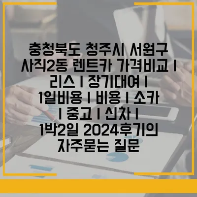 충청북도 청주시 서원구 사직2동 렌트카 가격비교 | 리스 | 장기대여 | 1일비용 | 비용 | 소카 | 중고 | 신차 | 1박2일 2024후기