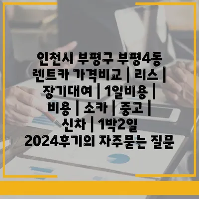 인천시 부평구 부평4동 렌트카 가격비교 | 리스 | 장기대여 | 1일비용 | 비용 | 소카 | 중고 | 신차 | 1박2일 2024후기