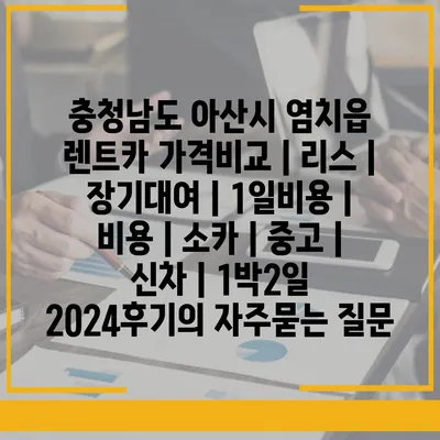 충청남도 아산시 염치읍 렌트카 가격비교 | 리스 | 장기대여 | 1일비용 | 비용 | 소카 | 중고 | 신차 | 1박2일 2024후기