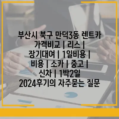 부산시 북구 만덕3동 렌트카 가격비교 | 리스 | 장기대여 | 1일비용 | 비용 | 소카 | 중고 | 신차 | 1박2일 2024후기