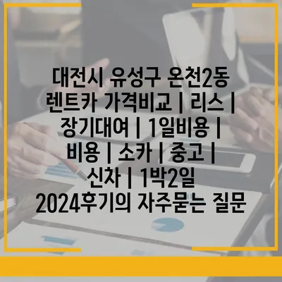 대전시 유성구 온천2동 렌트카 가격비교 | 리스 | 장기대여 | 1일비용 | 비용 | 소카 | 중고 | 신차 | 1박2일 2024후기