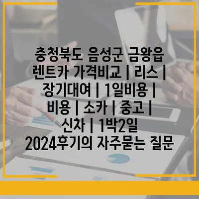 충청북도 음성군 금왕읍 렌트카 가격비교 | 리스 | 장기대여 | 1일비용 | 비용 | 소카 | 중고 | 신차 | 1박2일 2024후기