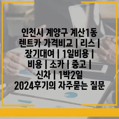 인천시 계양구 계산1동 렌트카 가격비교 | 리스 | 장기대여 | 1일비용 | 비용 | 소카 | 중고 | 신차 | 1박2일 2024후기