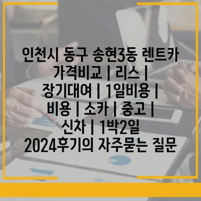 인천시 동구 송현3동 렌트카 가격비교 | 리스 | 장기대여 | 1일비용 | 비용 | 소카 | 중고 | 신차 | 1박2일 2024후기