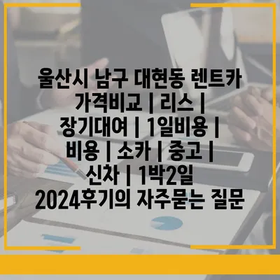 울산시 남구 대현동 렌트카 가격비교 | 리스 | 장기대여 | 1일비용 | 비용 | 소카 | 중고 | 신차 | 1박2일 2024후기