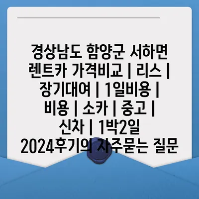 경상남도 함양군 서하면 렌트카 가격비교 | 리스 | 장기대여 | 1일비용 | 비용 | 소카 | 중고 | 신차 | 1박2일 2024후기