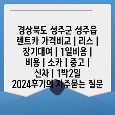 경상북도 성주군 성주읍 렌트카 가격비교 | 리스 | 장기대여 | 1일비용 | 비용 | 소카 | 중고 | 신차 | 1박2일 2024후기