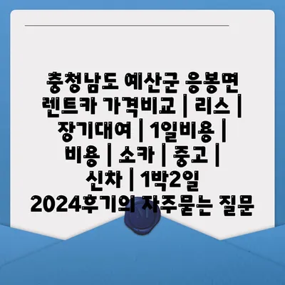 충청남도 예산군 응봉면 렌트카 가격비교 | 리스 | 장기대여 | 1일비용 | 비용 | 소카 | 중고 | 신차 | 1박2일 2024후기