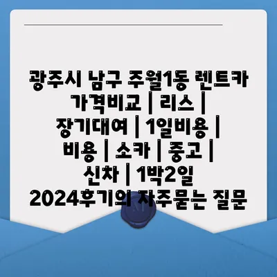 광주시 남구 주월1동 렌트카 가격비교 | 리스 | 장기대여 | 1일비용 | 비용 | 소카 | 중고 | 신차 | 1박2일 2024후기