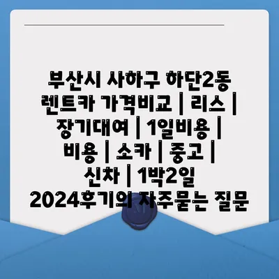 부산시 사하구 하단2동 렌트카 가격비교 | 리스 | 장기대여 | 1일비용 | 비용 | 소카 | 중고 | 신차 | 1박2일 2024후기